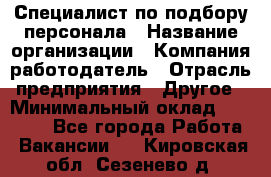 Специалист по подбору персонала › Название организации ­ Компания-работодатель › Отрасль предприятия ­ Другое › Минимальный оклад ­ 21 000 - Все города Работа » Вакансии   . Кировская обл.,Сезенево д.